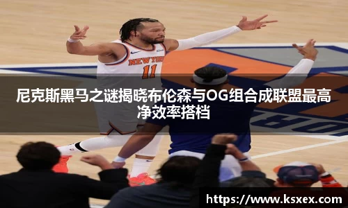 尼克斯黑马之谜揭晓布伦森与OG组合成联盟最高净效率搭档