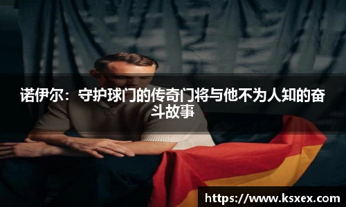 诺伊尔：守护球门的传奇门将与他不为人知的奋斗故事