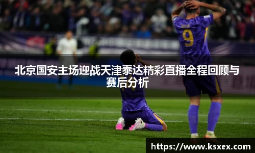 北京国安主场迎战天津泰达精彩直播全程回顾与赛后分析