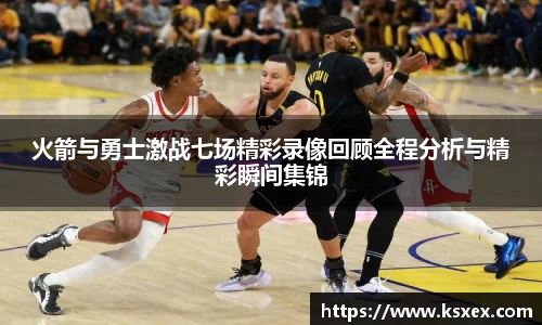 火箭与勇士激战七场精彩录像回顾全程分析与精彩瞬间集锦
